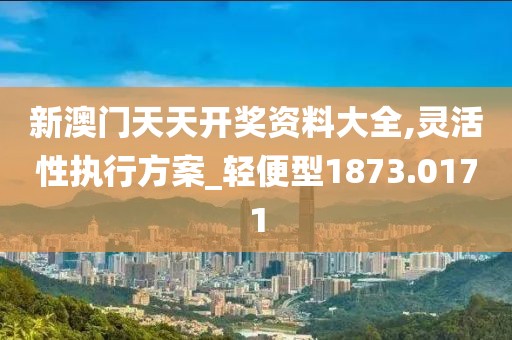 新澳门天天开奖资料大全,灵活性执行方案_轻便型1873.0171