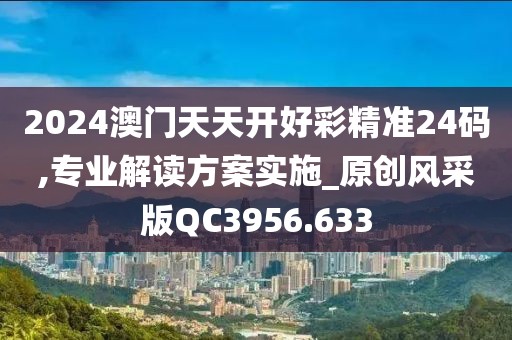 2024澳门天天开好彩精准24码,专业解读方案实施_原创风采版QC3956.633