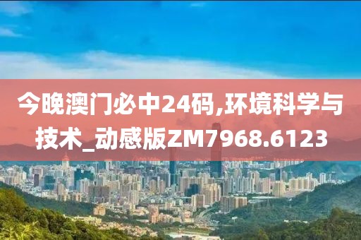 今晚澳门必中24码,环境科学与技术_动感版ZM7968.6123