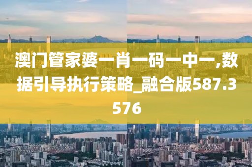澳门管家婆一肖一码一中一,数据引导执行策略_融合版587.3576