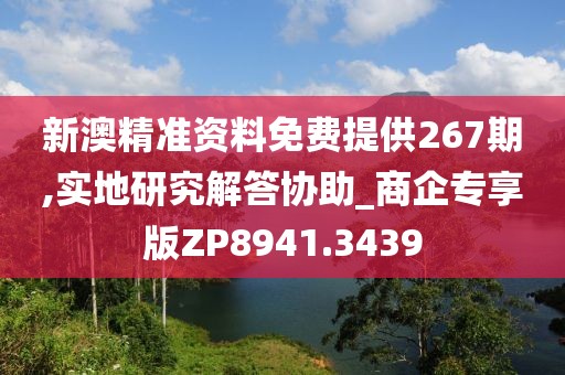 新澳精准资料免费提供267期,实地研究解答协助_商企专享版ZP8941.3439