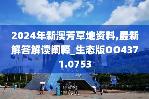 2024年新澳芳草地资料,最新解答解读阐释_生态版OO4371.0753
