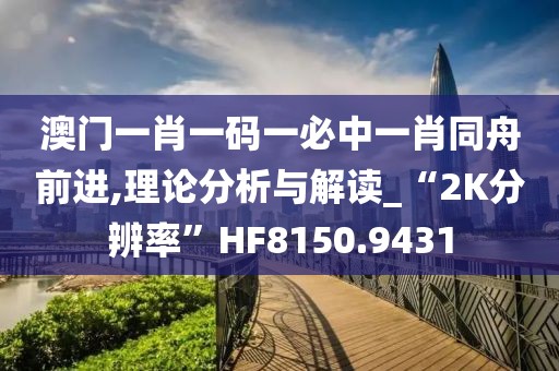 澳门一肖一码一必中一肖同舟前进,理论分析与解读_“2K分辨率”HF8150.9431