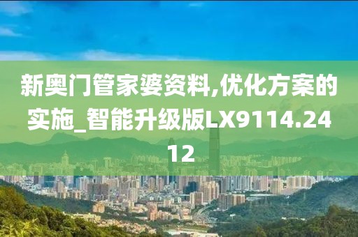 新奥门管家婆资料,优化方案的实施_智能升级版LX9114.2412