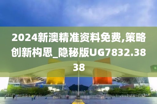 2024新澳精准资料免费,策略创新构思_隐秘版UG7832.3838