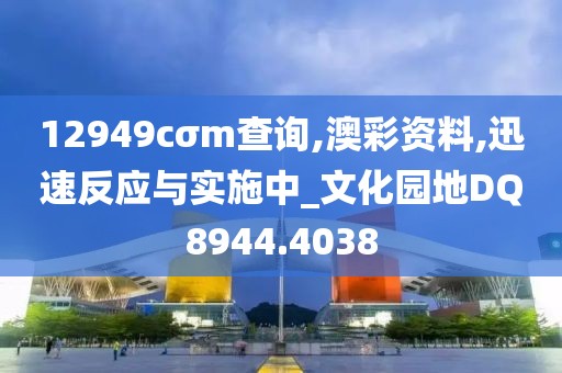 12949cσm查询,澳彩资料,迅速反应与实施中_文化园地DQ8944.4038