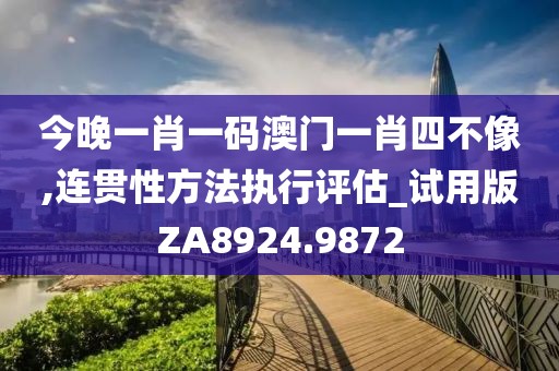 今晚一肖一码澳门一肖四不像,连贯性方法执行评估_试用版ZA8924.9872