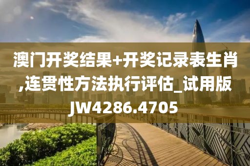 澳门开奖结果+开奖记录表生肖,连贯性方法执行评估_试用版JW4286.4705