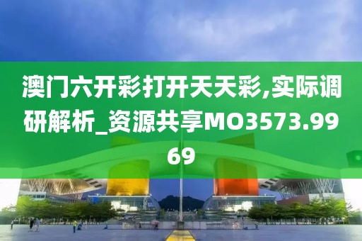 澳门六开彩打开天天彩,实际调研解析_资源共享MO3573.9969