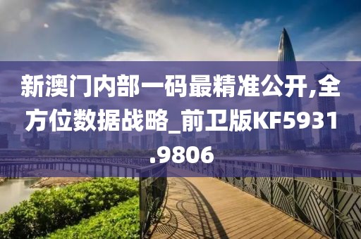 新澳门内部一码最精准公开,全方位数据战略_前卫版KF5931.9806