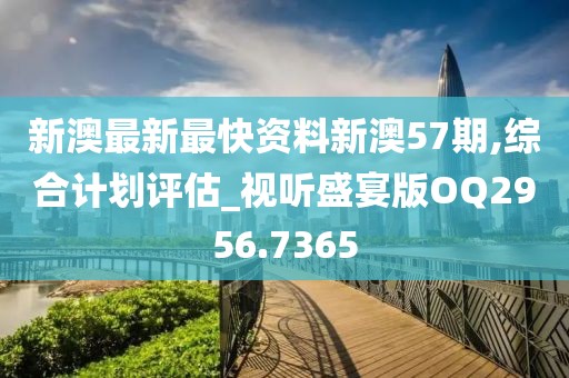 新澳最新最快资料新澳57期,综合计划评估_视听盛宴版OQ2956.7365