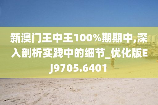 新澳门王中王100%期期中,深入剖析实践中的细节_优化版EJ9705.6401