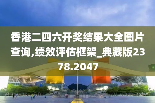 香港二四六开奖结果大全图片查询,绩效评估框架_典藏版2378.2047