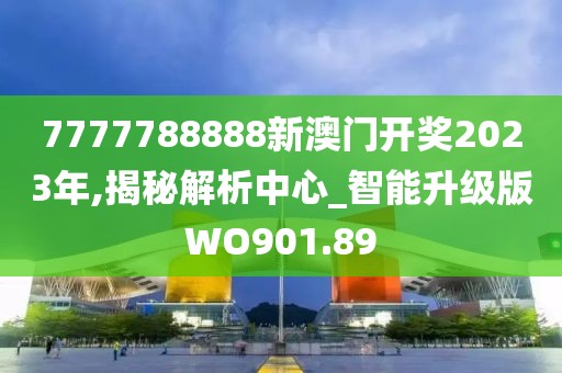7777788888新澳门开奖2023年,揭秘解析中心_智能升级版WO901.89