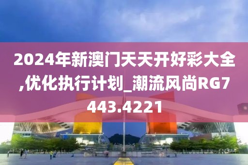 2024年新澳门天天开好彩大全,优化执行计划_潮流风尚RG7443.4221