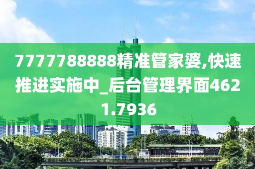 7777788888精准管家婆,快速推进实施中_后台管理界面4621.7936