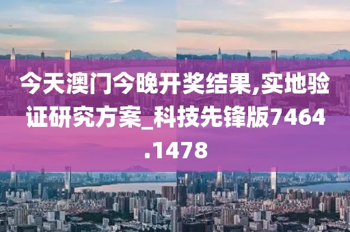 今天澳门今晚开奖结果,实地验证研究方案_科技先锋版7464.1478