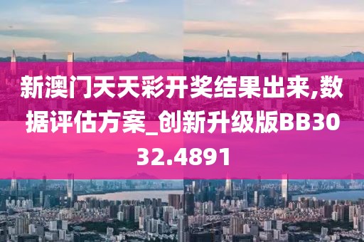 新澳门天天彩开奖结果出来,数据评估方案_创新升级版BB3032.4891