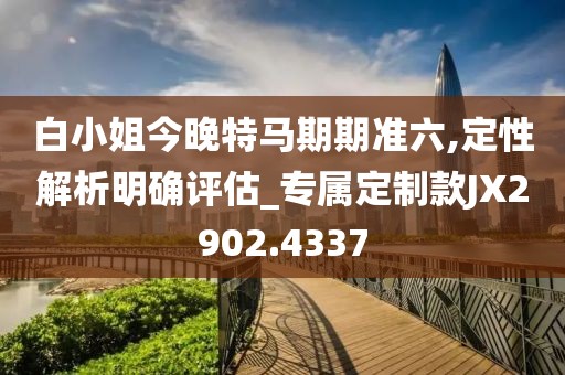 白小姐今晚特马期期准六,定性解析明确评估_专属定制款JX2902.4337