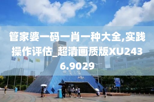 管家婆一码一肖一种大全,实践操作评估_超清画质版XU2436.9029