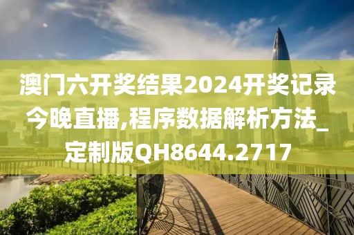 澳门六开奖结果2024开奖记录今晚直播,程序数据解析方法_定制版QH8644.2717