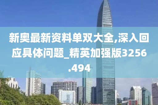 新奥最新资料单双大全,深入回应具体问题_精英加强版3256.494