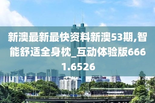 新澳最新最快资料新澳53期,智能舒适全身枕_互动体验版6661.6526
