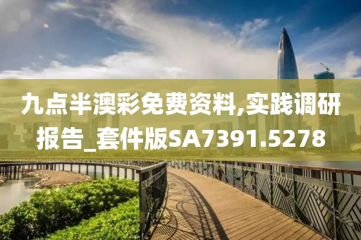 九点半澳彩免费资料,实践调研报告_套件版SA7391.5278