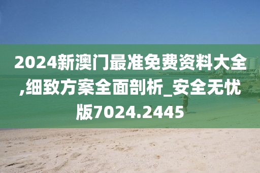 2024新澳门最准免费资料大全,细致方案全面剖析_安全无忧版7024.2445