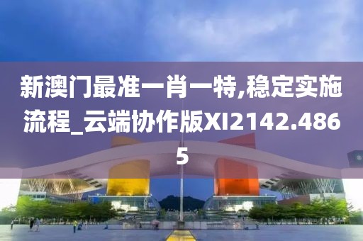 新澳门最准一肖一特,稳定实施流程_云端协作版XI2142.4865