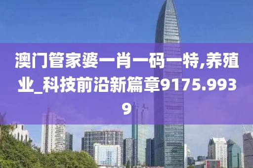 澳门管家婆一肖一码一特,养殖业_科技前沿新篇章9175.9939