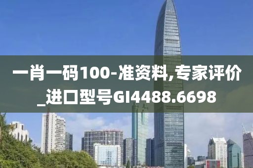 一肖一码100-准资料,专家评价_进口型号GI4488.6698