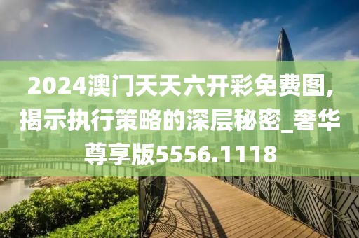 2024澳门天天六开彩免费图,揭示执行策略的深层秘密_奢华尊享版5556.1118