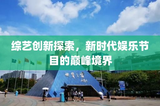 综艺创新探索，新时代娱乐节目的巅峰境界