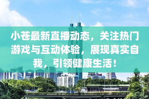 小苍最新直播动态，关注热门游戏与互动体验，展现真实自我，引领健康生活！