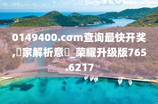 0149400.cσm查询最快开奖,專家解析意見_荣耀升级版765.6217