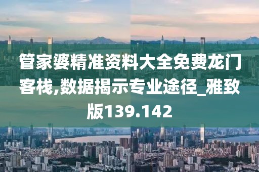 管家婆精准资料大全免费龙门客栈,数据揭示专业途径_雅致版139.142