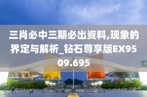 三肖必中三期必出资料,现象的界定与解析_钻石尊享版EX9509.695