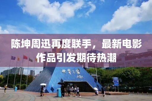 陈坤周迅再度联手，最新电影作品引发期待热潮