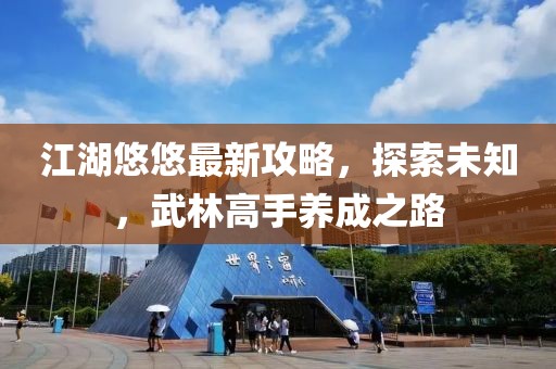 江湖悠悠最新攻略，探索未知，武林高手养成之路