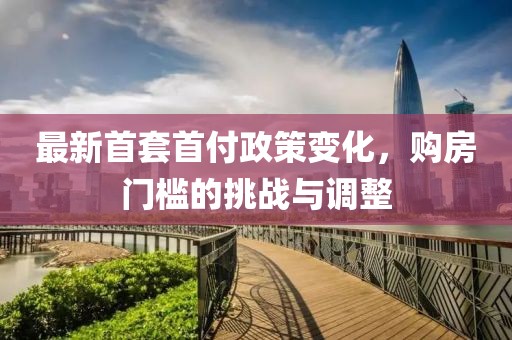 最新首套首付政策变化，购房门槛的挑战与调整