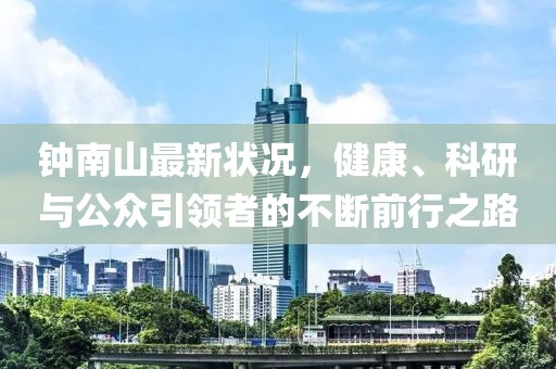钟南山最新状况，健康、科研与公众引领者的不断前行之路