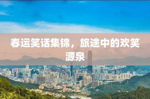 春运笑话集锦，旅途中的欢笑源泉