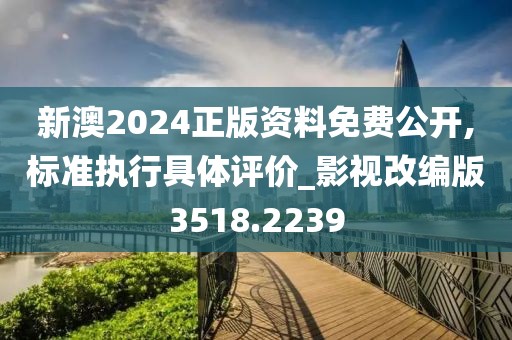 新澳2024正版资料免费公开,标准执行具体评价_影视改编版3518.2239