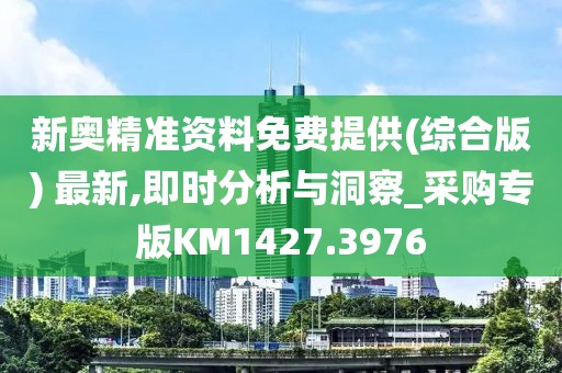 新奥精准资料免费提供(综合版) 最新,即时分析与洞察_采购专版KM1427.3976