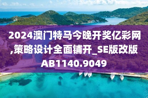 2024澳门特马今晚开奖亿彩网,策略设计全面铺开_SE版改版AB1140.9049