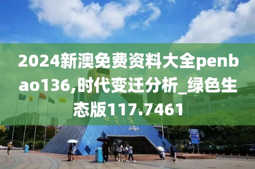 2024新澳免费资料大全penbao136,时代变迁分析_绿色生态版117.7461