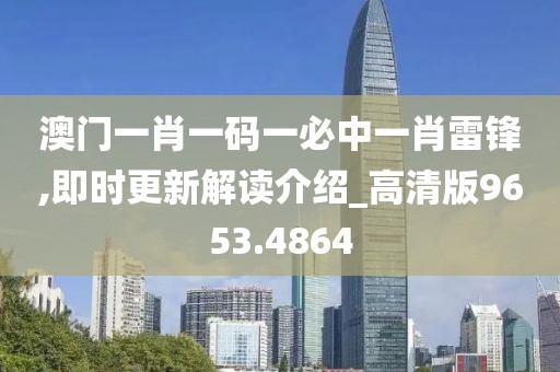 澳门一肖一码一必中一肖雷锋,即时更新解读介绍_高清版9653.4864