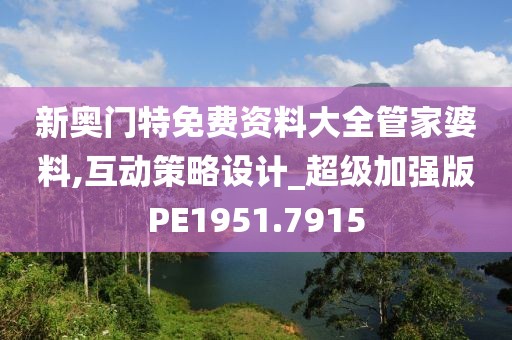 新奥门特免费资料大全管家婆料,互动策略设计_超级加强版PE1951.7915