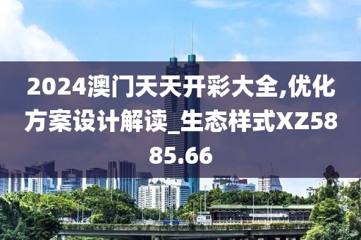 2024澳门天天开彩大全,优化方案设计解读_生态样式XZ5885.66